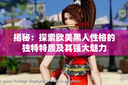 揭秘：探索歐美黑人性格的獨(dú)特特質(zhì)及其強(qiáng)大魅力