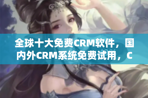 全球十大免費(fèi)CRM軟件，國(guó)內(nèi)外CRM系統(tǒng)免費(fèi)試用，CRM軟件哪家好