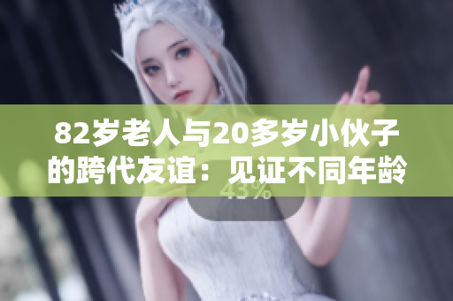 82歲老人與20多歲小伙子的跨代友誼：見證不同年齡的心靈交融