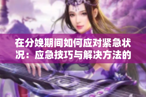 在分娩期間如何應(yīng)對(duì)緊急狀況：應(yīng)急技巧與解決方法的詳細(xì)指南