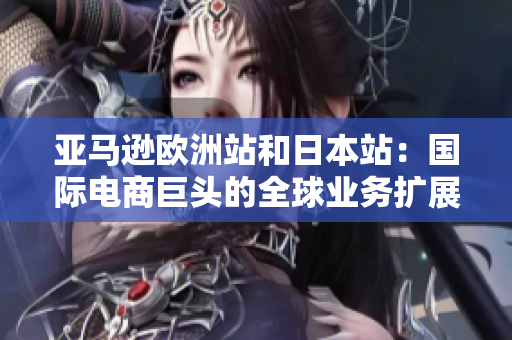 亞馬遜歐洲站和日本站：國(guó)際電商巨頭的全球業(yè)務(wù)擴(kuò)展與市場(chǎng)影響力探究