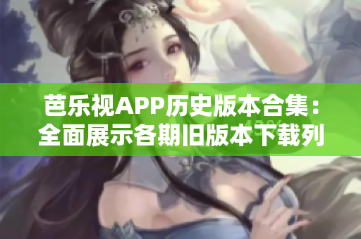 芭樂(lè)視APP歷史版本合集：全面展示各期舊版本下載列表