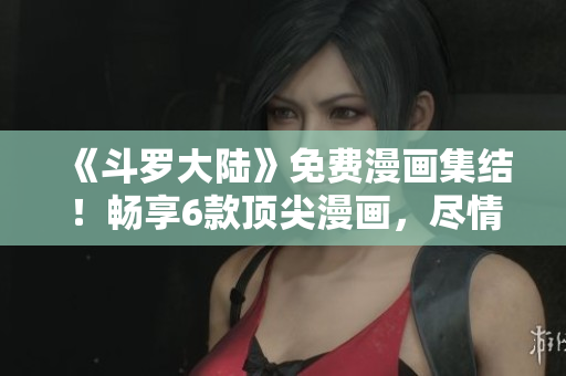 《斗羅大陸》免費(fèi)漫畫集結(jié)!暢享6款頂尖漫畫,盡情暢讀! 《斗羅大陸》免費(fèi)漫畫集結(jié)!暢享6款頂尖漫畫,盡情暢讀!
