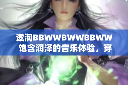 滋潤BBWWBWWBBWW 飽含潤澤的音樂體驗，穿梭音符的世界