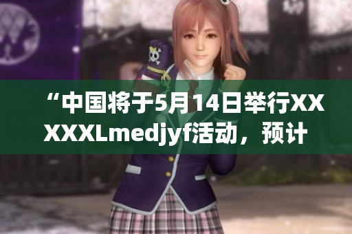 “中國將于5月14日舉行XXXXXLmedjyf活動,預計吸引數(shù)萬人參與” “中國將于5月14日舉行XXXXXLmedjyf活動,預計吸引數(shù)萬人參與”