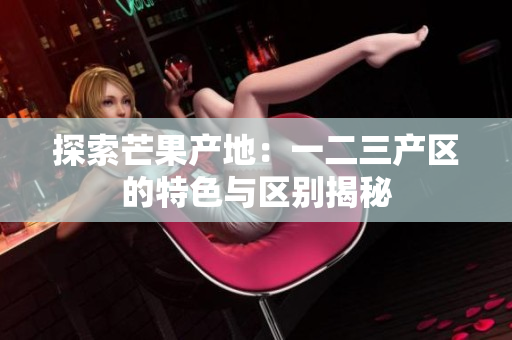 探索芒果產(chǎn)地:一二三產(chǎn)區(qū)的特色與區(qū)別揭秘 探索芒果產(chǎn)地:一二三產(chǎn)區(qū)的特色與區(qū)別揭秘