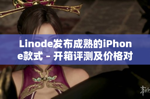 Linode發(fā)布成熟的iPhone款式 – 開箱評測及價格對比