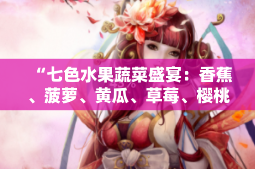 “七色水果蔬菜盛宴：香蕉、菠蘿、黃瓜、草莓、櫻桃、榴蓮、茄子集結(jié)鮮美滋味！”