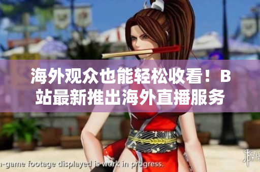 海外觀眾也能輕松收看！B站最新推出海外直播服務(wù)