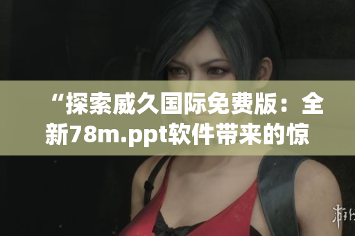 “探索威久國(guó)際免費(fèi)版：全新78m.ppt軟件帶來(lái)的驚喜與創(chuàng)新”
