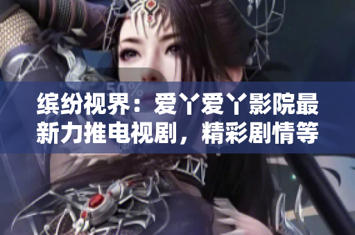 繽紛視界：愛(ài)丫愛(ài)丫影院最新力推電視劇，精彩劇情等你解鎖！