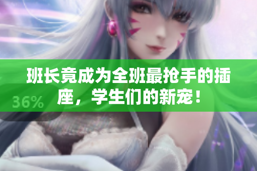 班長竟成為全班最搶手的插座，學(xué)生們的新寵！