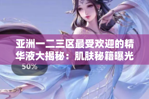 亞洲一二三區(qū)最受歡迎的精華液大揭秘：肌膚秘籍曝光！