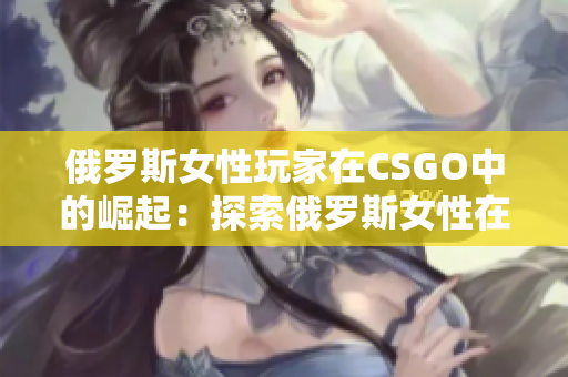 俄羅斯女性玩家在CSGO中的崛起：探索俄羅斯女性在電競領(lǐng)域的突破