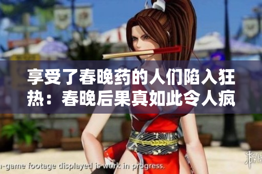享受了春晚藥的人們陷入狂熱：春晚后果真如此令人瘋狂？