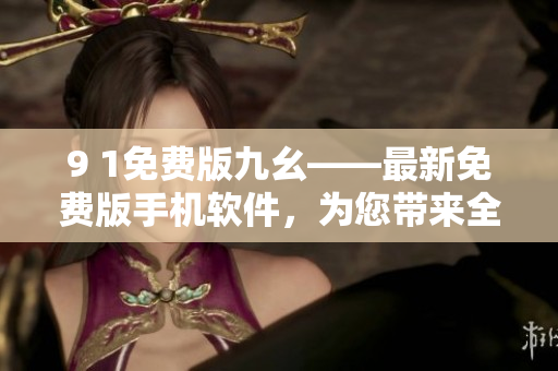 9 1免費版九幺——最新免費版手機(jī)軟件，為您帶來全新體驗