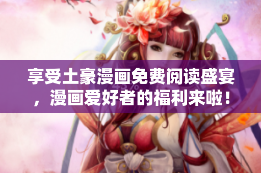 享受土豪漫畫免費閱讀盛宴，漫畫愛好者的福利來啦！