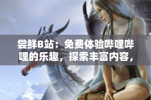 嘗鮮B站：免費(fèi)體驗(yàn)嗶哩嗶哩的樂趣，探索豐富內(nèi)容，盡享多彩娛樂！