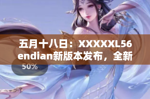 五月十八日：XXXXXL56endian新版本發(fā)布，全新巨變！