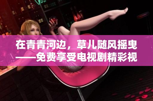 在青青河邊，草兒隨風(fēng)搖曳——免費(fèi)享受電視劇精彩視聽體驗(yàn)