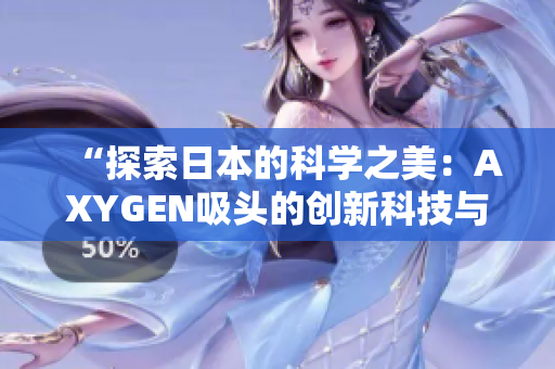 “探索日本的科學之美：AXYGEN吸頭的創(chuàng)新科技與精湛工藝”
