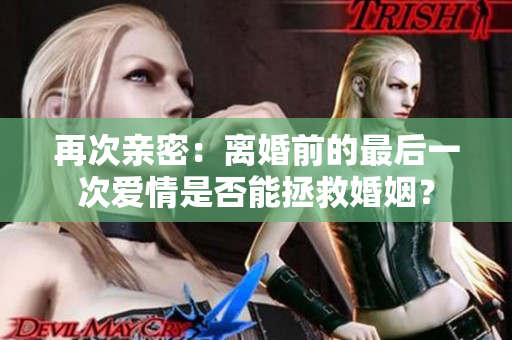 再次親密：離婚前的最后一次愛情是否能拯救婚姻？