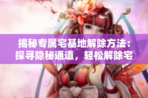 揭秘專屬宅基地解除方法：探尋隱秘通道，輕松解除宅基地約束
