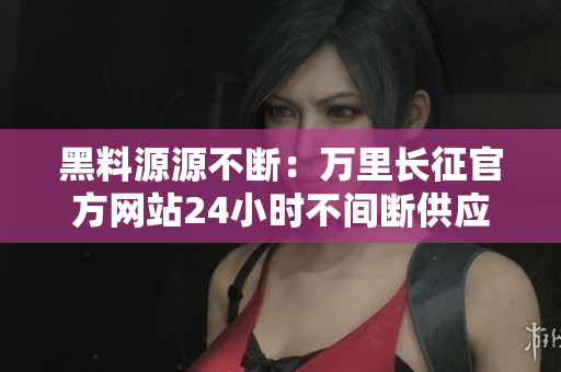 黑料源源不斷：萬里長征官方網(wǎng)站24小時不間斷供應(yīng)
