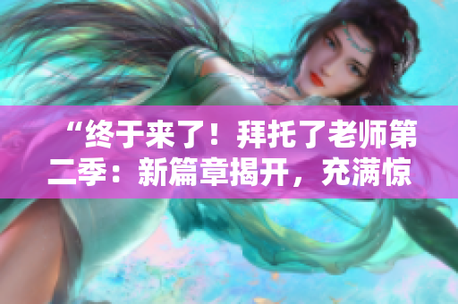 “終于來了！拜托了老師第二季：新篇章揭開，充滿驚喜與感動的續(xù)章！”
