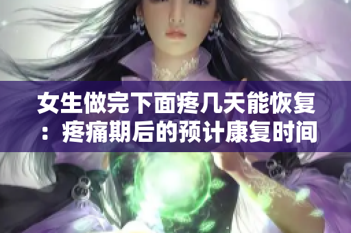 女生做完下面疼幾天能恢復(fù)：疼痛期后的預(yù)計(jì)康復(fù)時間