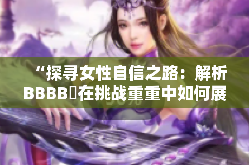 “探尋女性自信之路：解析BBBB槡在挑戰(zhàn)重重中如何展現(xiàn)堅(jiān)韌與智慧”的故事