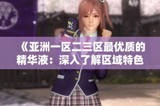 《亞洲一區(qū)二三區(qū)最優(yōu)質(zhì)的精華液：深入了解區(qū)域特色和獨(dú)特成分》