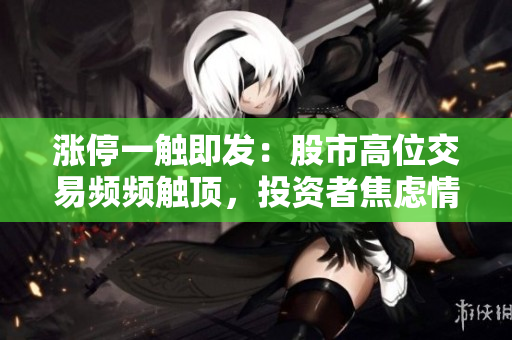 漲停一觸即發(fā)：股市高位交易頻頻觸頂，投資者焦慮情緒升溫