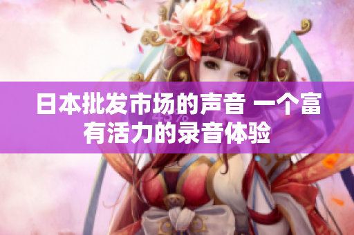 日本批發(fā)市場的聲音 一個富有活力的錄音體驗