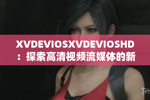 XVDEVIOSXVDEVIOSHD：探索高清視頻流媒體的新視野