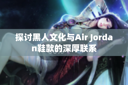 探討黑人文化與Air Jordan鞋款的深厚聯(lián)系