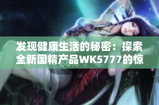 發(fā)現(xiàn)健康生活的秘密：探索全新國精產(chǎn)品WK5777的驚人功效
