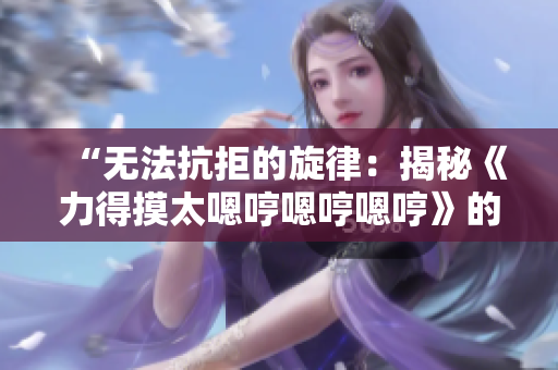 “無(wú)法抗拒的旋律：揭秘《力得摸太嗯哼嗯哼嗯哼》的魅力音樂(lè)”