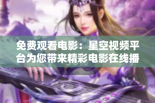 免費(fèi)觀看電影：星空視頻平臺(tái)為您帶來精彩電影在線播放
