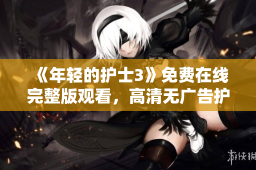 《年輕的護(hù)士3》免費(fèi)在線完整版觀看，高清無廣告護(hù)理人員的生活與工作故事