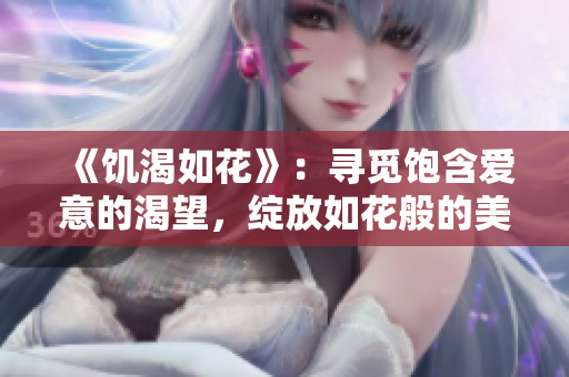 《饑渴如花》：尋覓飽含愛意的渴望，綻放如花般的美麗。
