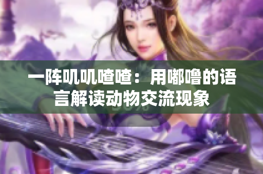 一陣嘰嘰喳喳：用嘟嚕的語言解讀動物交流現(xiàn)象