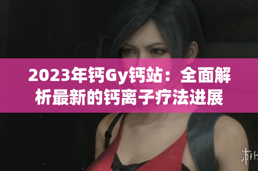 2023年鈣Gy鈣站：全面解析最新的鈣離子療法進(jìn)展
