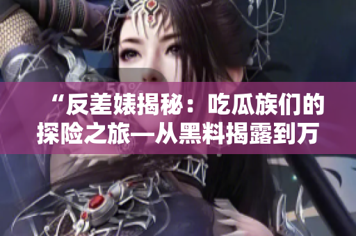 “反差婊揭秘：吃瓜族們的探險之旅—從黑料揭露到萬里追蹤的故事集錦”