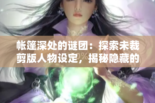 帳篷深處的謎團：探索未裁剪版人物設定，揭秘隱藏的故事