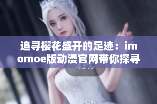 追尋櫻花盛開的足跡：imomoe版動漫官網(wǎng)帶你探尋無限精彩
