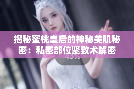 揭秘蜜桃皇后的神秘美肌秘密：私密部位緊致術解密