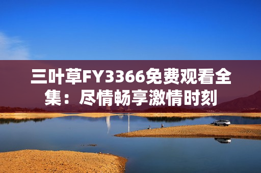 三葉草FY3366免費(fèi)觀看全集：盡情暢享激情時(shí)刻