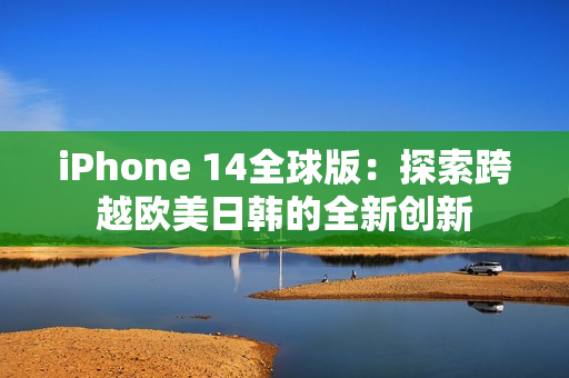 iPhone 14全球版：探索跨越歐美日韓的全新創(chuàng)新
