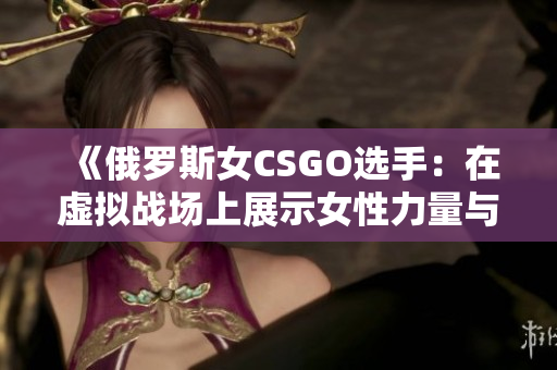 《俄羅斯女CSGO選手：在虛擬戰(zhàn)場(chǎng)上展示女性力量與技巧的崛起》
